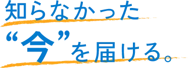 知らなかった“今”を届ける